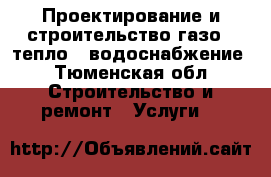 Проектирование и строительство газо-, тепло-, водоснабжение - Тюменская обл. Строительство и ремонт » Услуги   